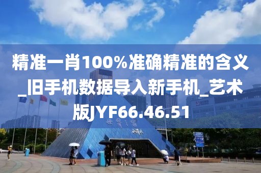 精准一肖100%准确精准的含义_旧手机数据导入新手机_艺术版JYF66.46.51