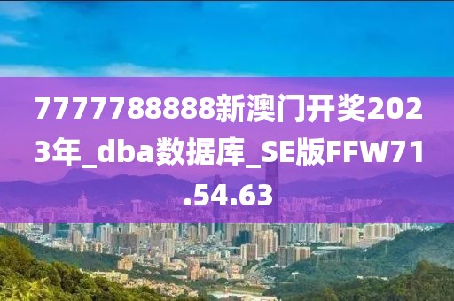 7777788888新澳门开奖2023年_dba数据库_SE版FFW71.54.63
