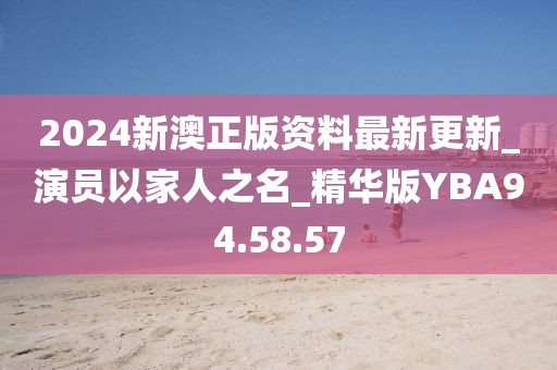 2024新澳正版资料最新更新_演员以家人之名_精华版YBA94.58.57