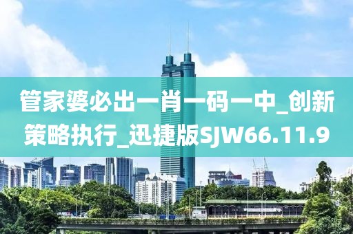 管家婆必出一肖一码一中_创新策略执行_迅捷版SJW66.11.90