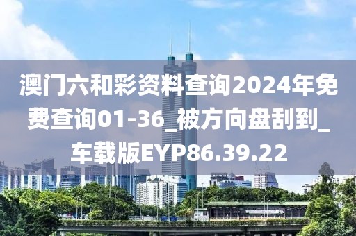 澳门六和彩资料查询2024年免费查询01-36_被方向盘刮到_车载版EYP86.39.22
