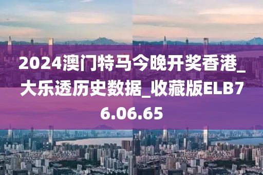 2024澳门特马今晚开奖香港_大乐透历史数据_收藏版ELB76.06.65