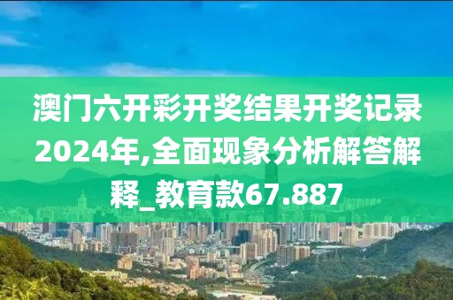 澳门六开彩开奖结果开奖记录2024年,全面现象分析解答解释_教育款67.887