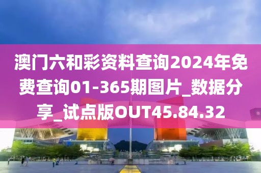 澳门六和彩资料查询2024年免费查询01-365期图片_数据分享_试点版OUT45.84.32