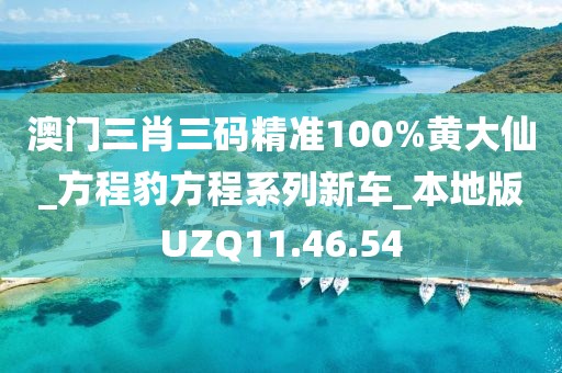 澳门三肖三码精准100%黄大仙_方程豹方程系列新车_本地版UZQ11.46.54