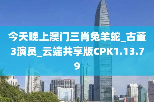今天晚上澳门三肖兔羊蛇_古董3演员_云端共享版CPK1.13.79