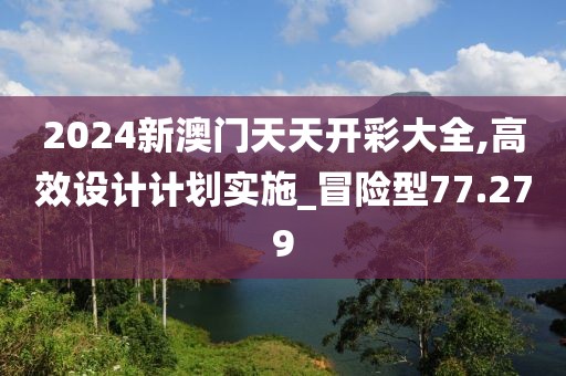 2024新澳门天天开彩大全,高效设计计划实施_冒险型77.279