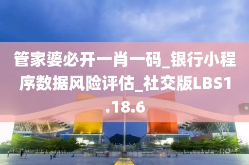 管家婆必开一肖一码_银行小程序数据风险评估_社交版LBS1.18.6