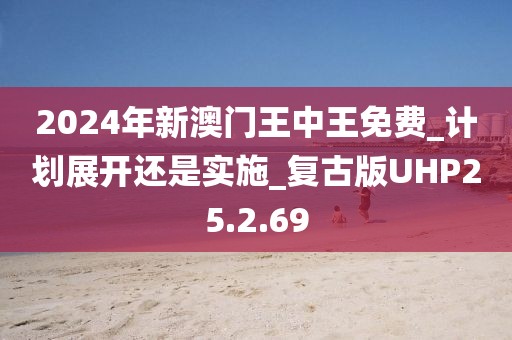 2024年新澳门王中王免费_计划展开还是实施_复古版UHP25.2.69