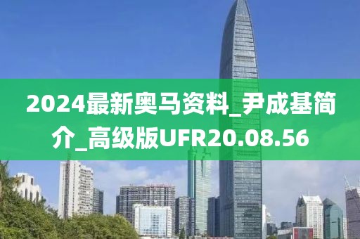 2024最新奥马资料_尹成基简介_高级版UFR20.08.56
