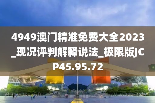 4949澳门精准免费大全2023_现况评判解释说法_极限版JCP45.95.72