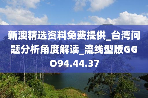 新澳精选资料免费提供_台湾问题分析角度解读_流线型版GGO94.44.37