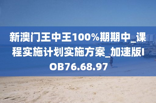 新澳门王中王100%期期中_课程实施计划实施方案_加速版IOB76.68.97