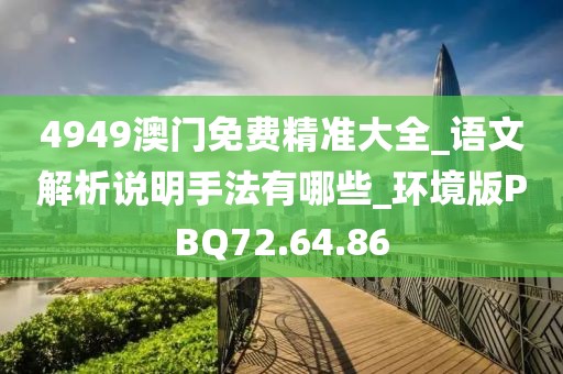 4949澳门免费精准大全_语文解析说明手法有哪些_环境版PBQ72.64.86