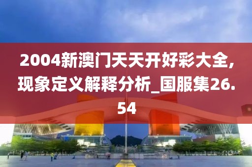 2004新澳门天天开好彩大全,现象定义解释分析_国服集26.54