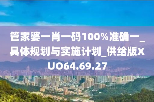 管家婆一肖一码100%准确一_具体规划与实施计划_供给版XUO64.69.27
