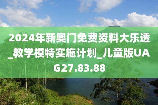 2024年新奥门免费资料大乐透_教学模特实施计划_儿童版UAG27.83.88
