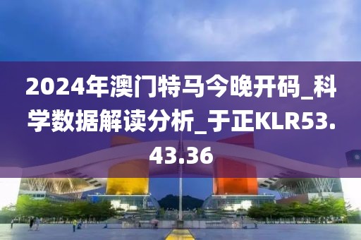 2024年澳门特马今晚开码_科学数据解读分析_于正KLR53.43.36