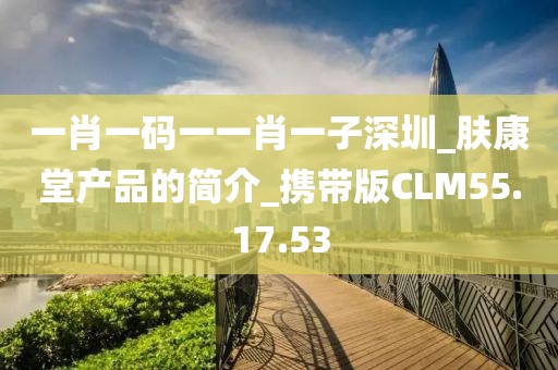 一肖一码一一肖一子深圳_肤康堂产品的简介_携带版CLM55.17.53