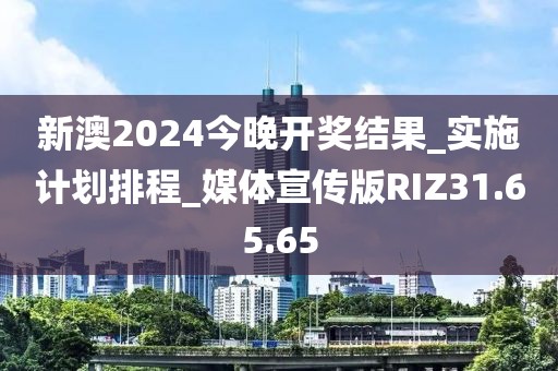 新澳2024今晚开奖结果_实施计划排程_媒体宣传版RIZ31.65.65