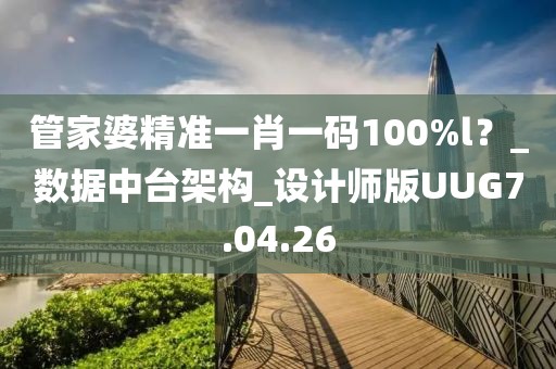 管家婆精准一肖一码100%l？_数据中台架构_设计师版UUG7.04.26