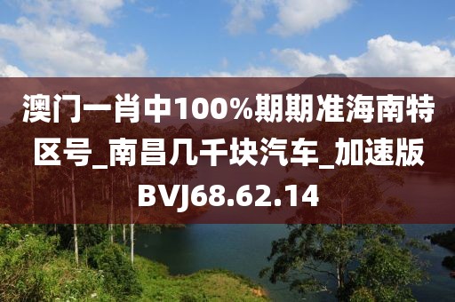 澳门一肖中100%期期准海南特区号_南昌几千块汽车_加速版BVJ68.62.14