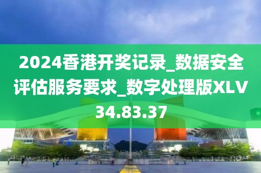 2024香港开奖记录_数据安全评估服务要求_数字处理版XLV34.83.37
