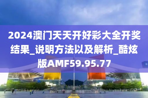 2024澳门天天开好彩大全开奖结果_说明方法以及解析_酷炫版AMF59.95.77