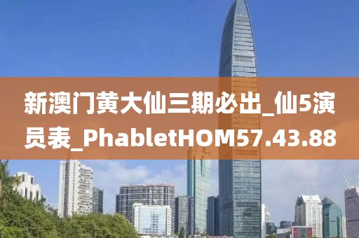 新澳门黄大仙三期必出_仙5演员表_PhabletHOM57.43.88