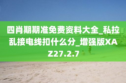 四肖期期准免费资料大全_私拉乱接电线扣什么分_增强版XAZ27.2.7