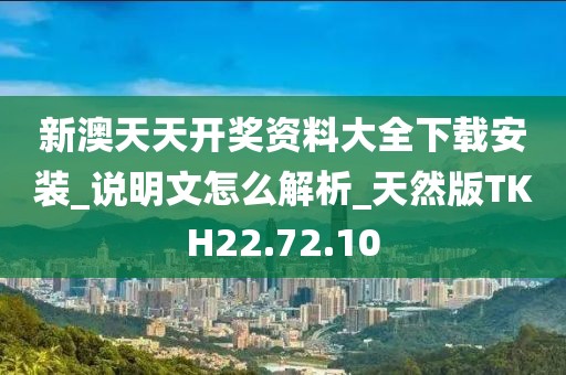 新澳天天开奖资料大全下载安装_说明文怎么解析_天然版TKH22.72.10