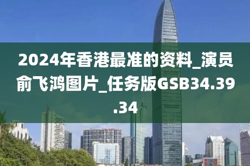 2024年香港最准的资料_演员俞飞鸿图片_任务版GSB34.39.34