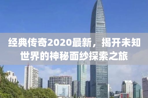 经典传奇2020最新，揭开未知世界的神秘面纱探索之旅