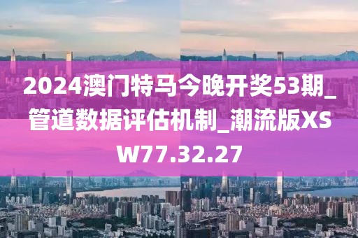 2024澳门特马今晚开奖53期_管道数据评估机制_潮流版XSW77.32.27