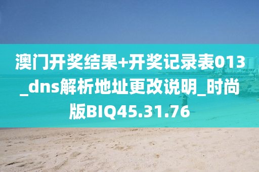 澳门开奖结果+开奖记录表013_dns解析地址更改说明_时尚版BIQ45.31.76
