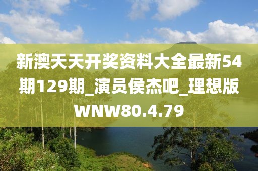 新澳天天开奖资料大全最新54期129期_演员侯杰吧_理想版WNW80.4.79