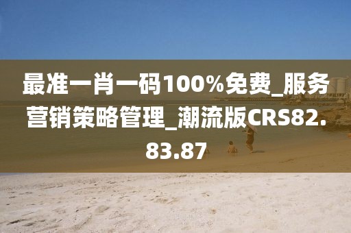 最准一肖一码100%免费_服务营销策略管理_潮流版CRS82.83.87