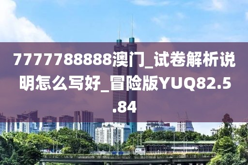 7777788888澳门_试卷解析说明怎么写好_冒险版YUQ82.5.84