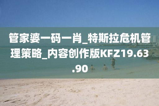 管家婆一码一肖_特斯拉危机管理策略_内容创作版KFZ19.63.90