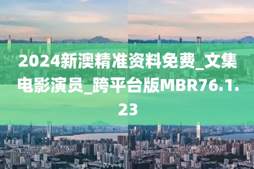 2024新澳精准资料免费_文集电影演员_跨平台版MBR76.1.23