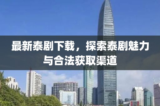 最新泰剧下载，探索泰剧魅力与合法获取渠道