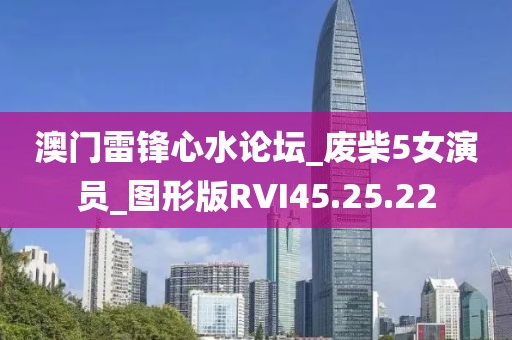 澳门雷锋心水论坛_废柴5女演员_图形版RVI45.25.22