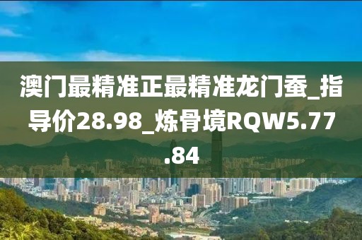 澳门最精准正最精准龙门蚕_指导价28.98_炼骨境RQW5.77.84