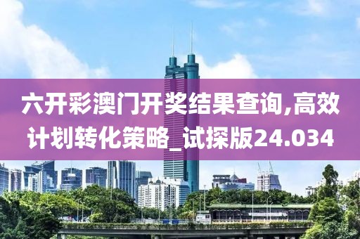 六开彩澳门开奖结果查询,高效计划转化策略_试探版24.034