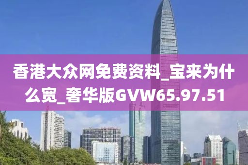 香港大众网免费资料_宝来为什么宽_奢华版GVW65.97.51
