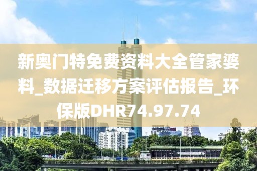 新奥门特免费资料大全管家婆料_数据迁移方案评估报告_环保版DHR74.97.74