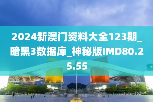 2024新澳门资料大全123期_暗黑3数据库_神秘版IMD80.25.55
