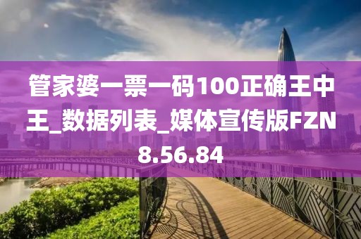 管家婆一票一码100正确王中王_数据列表_媒体宣传版FZN8.56.84
