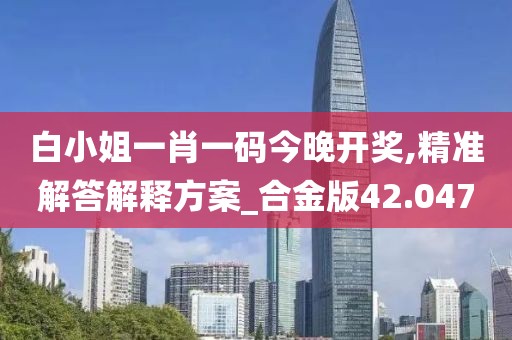 白小姐一肖一码今晚开奖,精准解答解释方案_合金版42.047