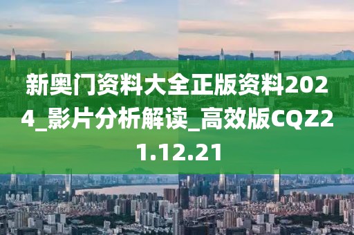 新奥门资料大全正版资料2024_影片分析解读_高效版CQZ21.12.21